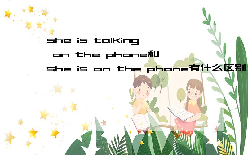 she is talking on the phone和she is on the phone有什么区别
