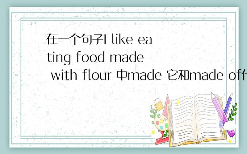 在一个句子I like eating food made with flour 中made 它和made of什么区别