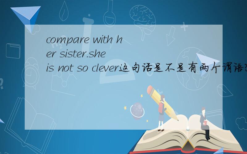 compare with her sister.she is not so clever这句话是不是有两个谓语?