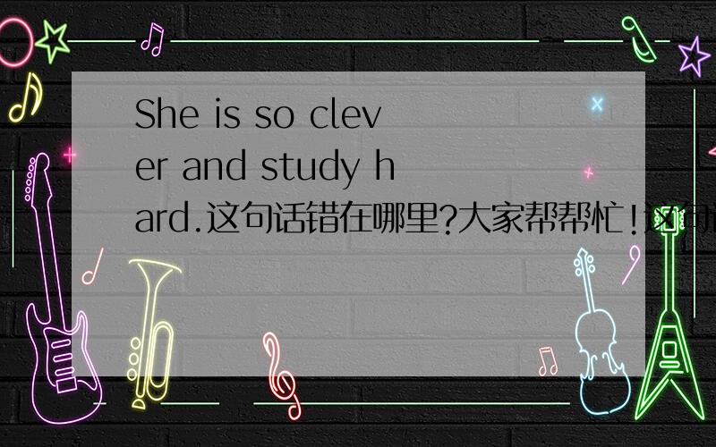 She is so clever and study hard.这句话错在哪里?大家帮帮忙!这句话错在哪里
