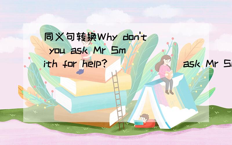 同义句转换Why don't you ask Mr Smith for help?___ ___ ask Mr Smith for help?
