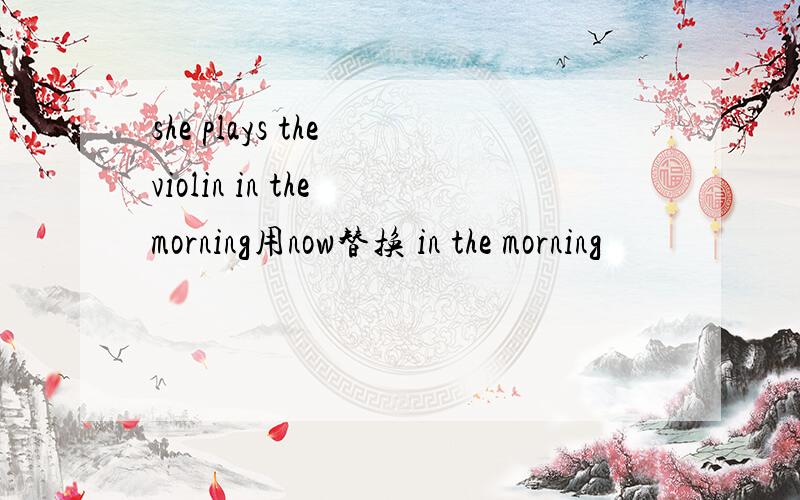 she plays the violin in the morning用now替换 in the morning