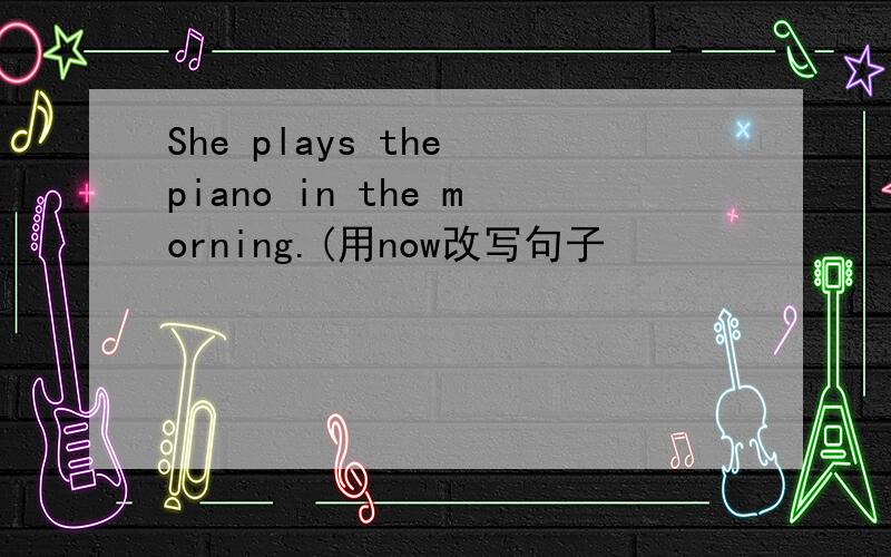 She plays the piano in the morning.(用now改写句子