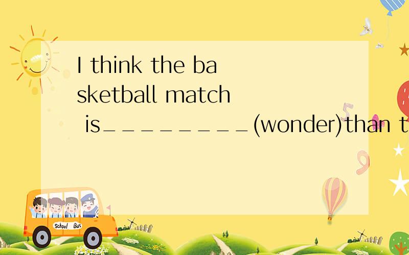 I think the basketball match is________(wonder)than the football match.