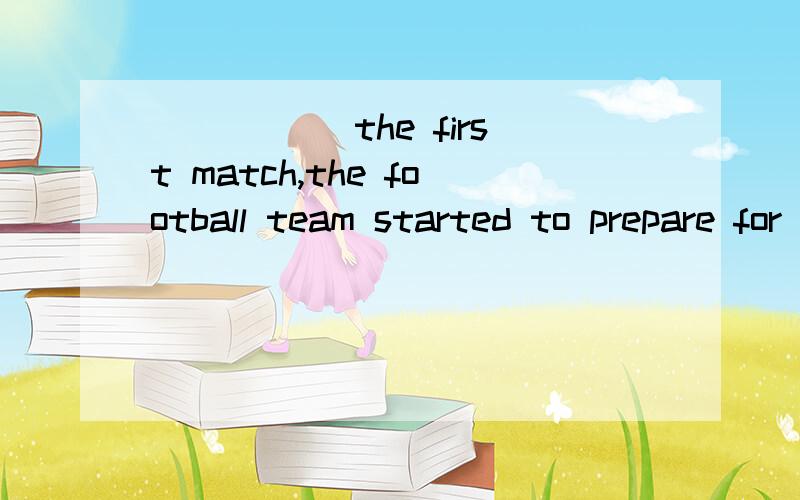 _____ the first match,the football team started to prepare for the next onea.Winning b.Won c.To win D.Having won