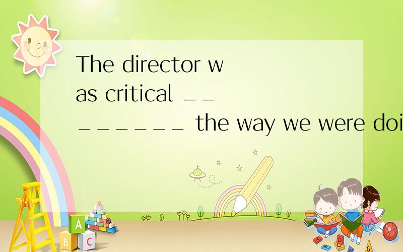The director was critical ________ the way we were doing the work.A.at B.in C.of D.with