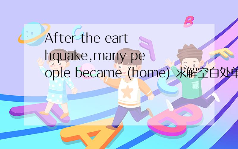 After the earthquake,many people became (home) 求解空白处单词