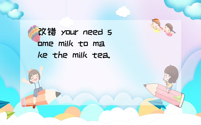 改错 your need some milk to make the milk tea.