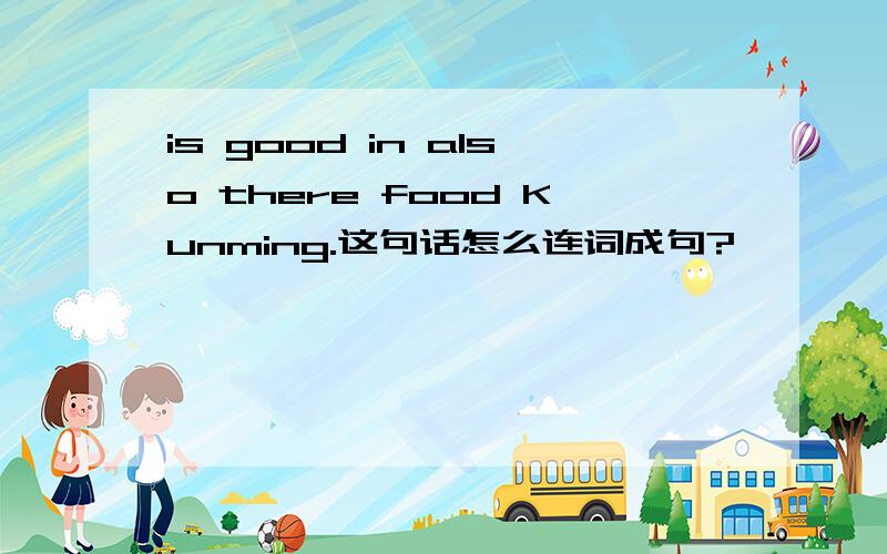 is good in also there food Kunming.这句话怎么连词成句?