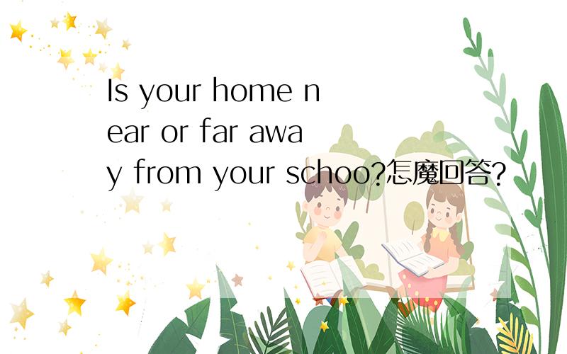 Is your home near or far away from your schoo?怎魔回答?