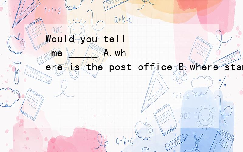 Would you tell me _____ A.where is the post office B.where stands the post office C.where the post office is D.where stood the post office 选哪个啊