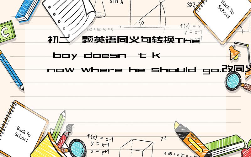 初二一题英语同义句转换The boy doesn't know where he should go.改同义句.The boy doesn't know _____ ____ _____.