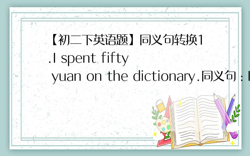 【初二下英语题】同义句转换1.I spent fifty yuan on the dictionary.同义句：I ____ fifty yuan ____the dictionary.2.Why not ask your parents for some money?同义句：Why ____ ____ ask your parents for some money?3.The boys seems happy.