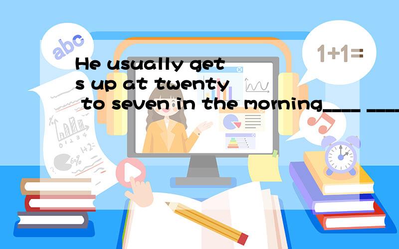He usually gets up at twenty to seven in the morning____ _____does he usually get up in the morning