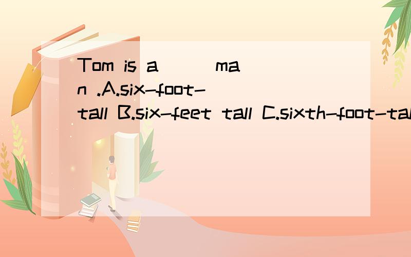 Tom is a ( )man .A.six-foot-tall B.six-feet tall C.sixth-foot-tall D.six feet tall