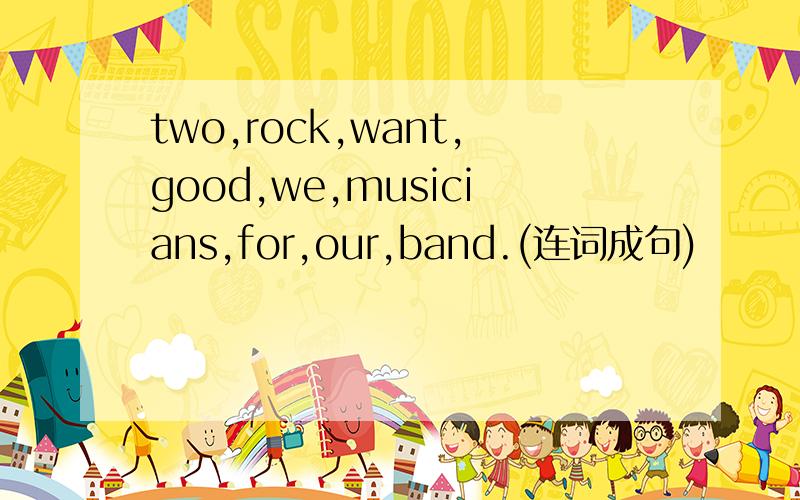 two,rock,want,good,we,musicians,for,our,band.(连词成句)
