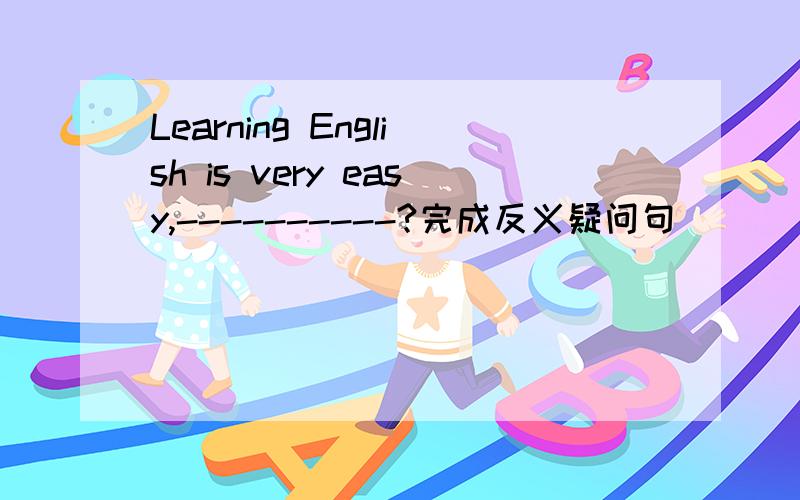 Learning English is very easy,----------?完成反义疑问句