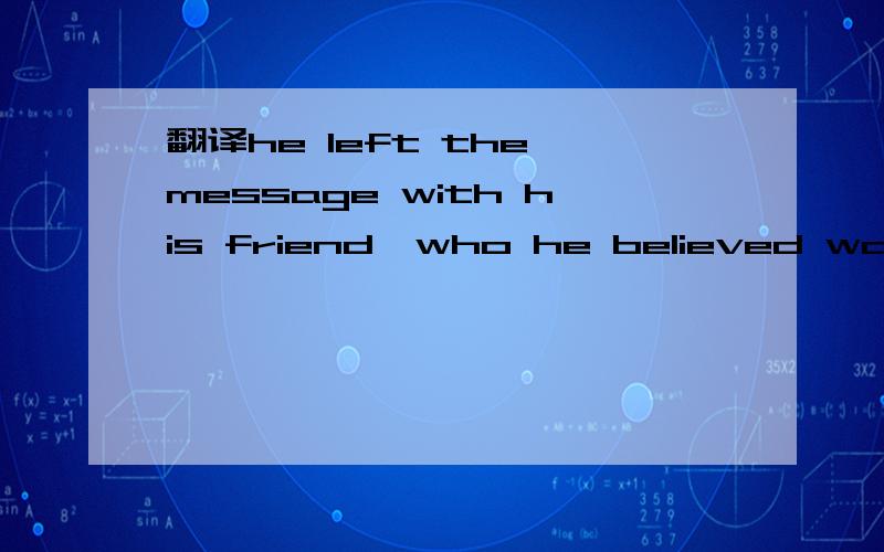 翻译he left the message with his friend,who he believed was honest