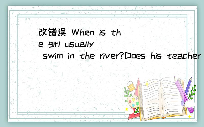 改错误 When is the girl usually swim in the river?Does his teacher teach math?(改为肯定句)---------teacher---------math.用所给动词的适当形式填空：Where_____it often_____(snow) in winter?Where_____your friend often_____(go) shoppi