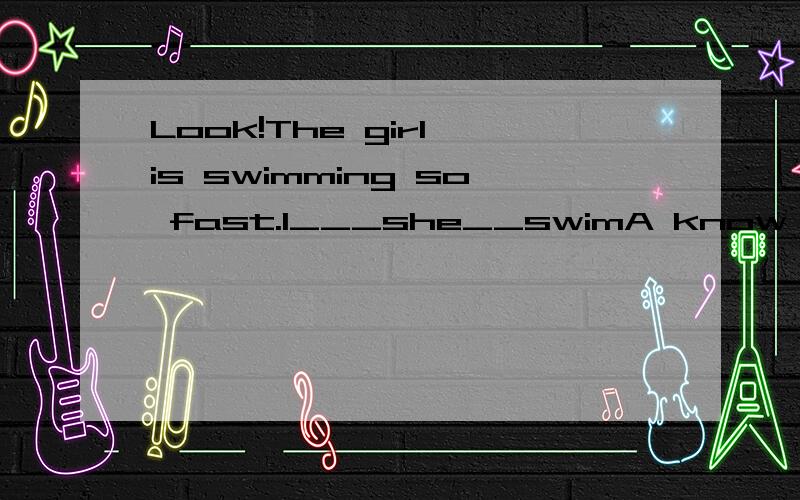 Look!The girl is swimming so fast.I___she__swimA know,can't b knew ,can't c don'tknow,can d didn't know,could