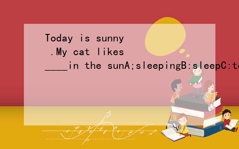 Today is sunny .My cat likes____in the sunA;sleepingB:sleepC:to   sleep