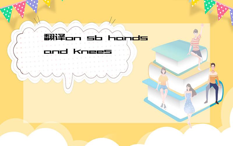 翻译on sb hands and knees