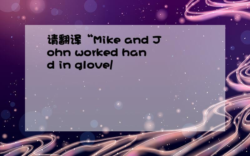 请翻译“Mike and John worked hand in glove/