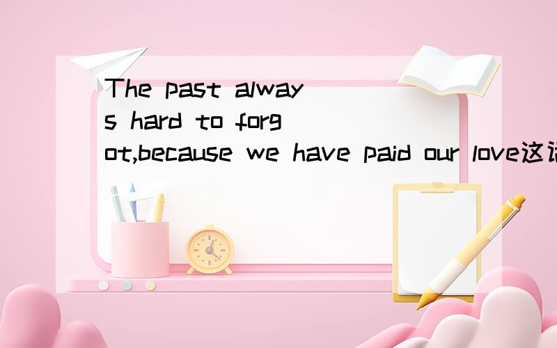 The past always hard to forgot,because we have paid our love这话有语法错误吗?