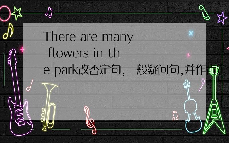 There are many flowers in the park改否定句,一般疑问句,并作肯定回答和否定回