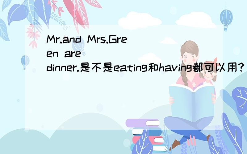 Mr.and Mrs.Green are ______ dinner.是不是eating和having都可以用?
