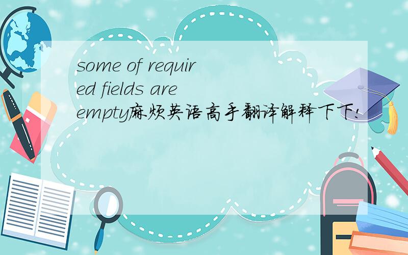 some of required fields are empty麻烦英语高手翻译解释下下!