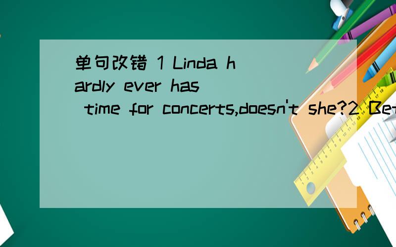 单句改错 1 Linda hardly ever has time for concerts,doesn't she?2 Betty used to chew gun a lot ,doesn't she 3 Life is great when l was six years old