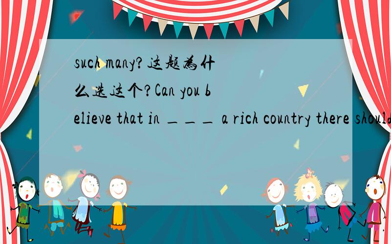 such many?这题为什么选这个?Can you believe that in ___ a rich country there should be ___ many poor people?A.such such B.such so C.so so D.so such答案写的是A