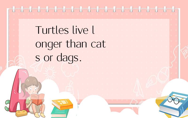 Turtles live longer than cats or dags.