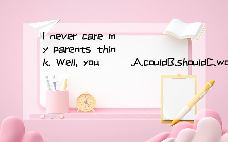 I never care my parents think. Well, you___.A.couldB.shouldC.wouldD.might