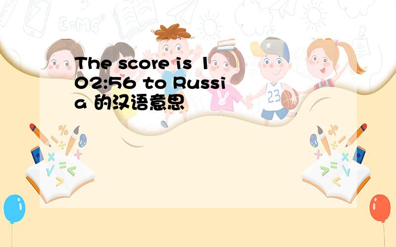 The score is 102:56 to Russia 的汉语意思