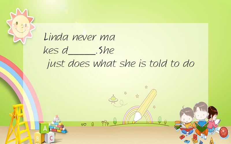 Linda never makes d_____.She just does what she is told to do