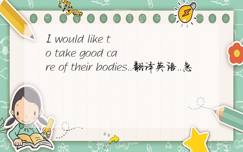 I would like to take good care of their bodies..翻译英语..急