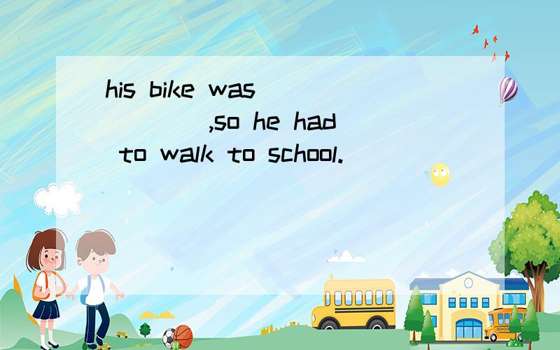 his bike was _____,so he had to walk to school.