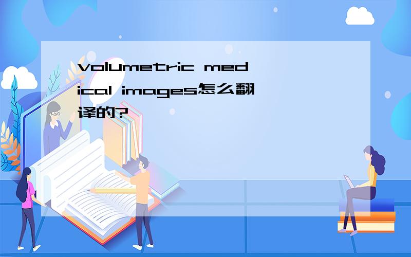 volumetric medical images怎么翻译的?
