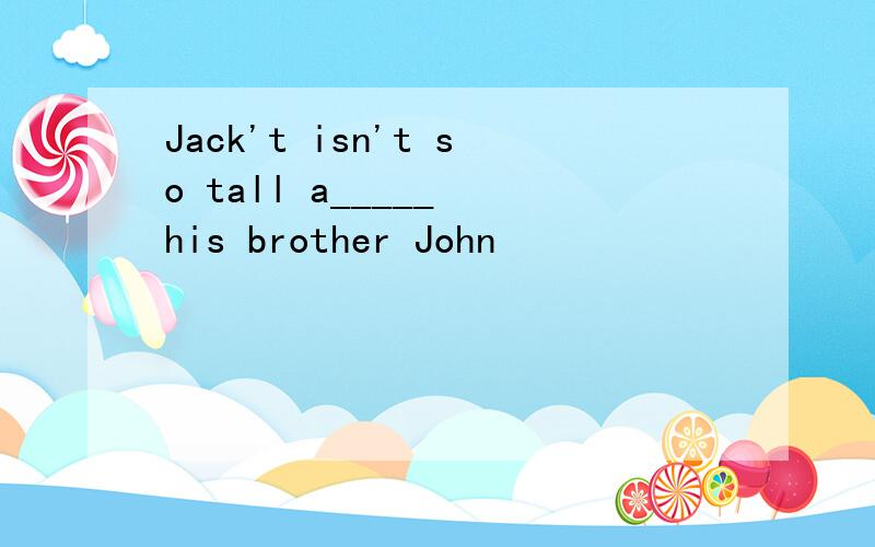 Jack't isn't so tall a_____ his brother John