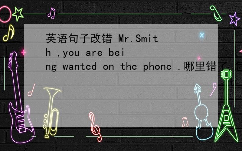英语句子改错 Mr.Smith ,you are being wanted on the phone .哪里错了,怎么改?