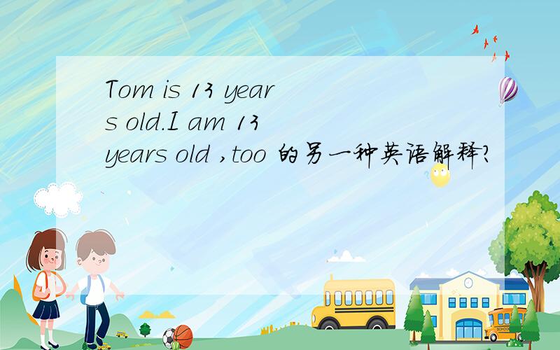 Tom is 13 years old.I am 13 years old ,too 的另一种英语解释?
