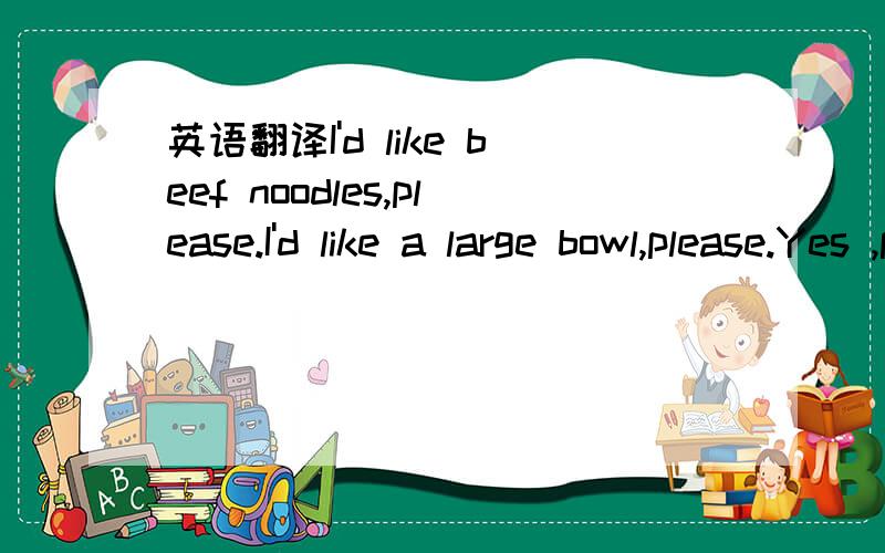 英语翻译I'd like beef noodles,please.I'd like a large bowl,please.Yes ,please.No,there isn't any.No' there's no meat.