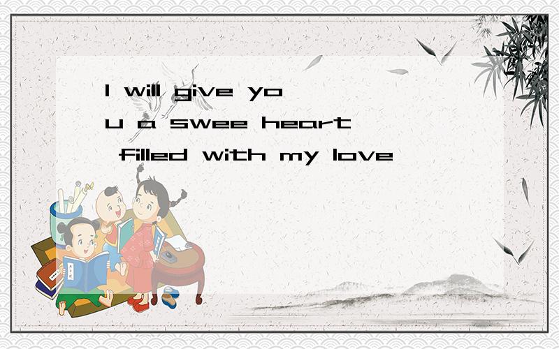 I will give you a swee heart filled with my love