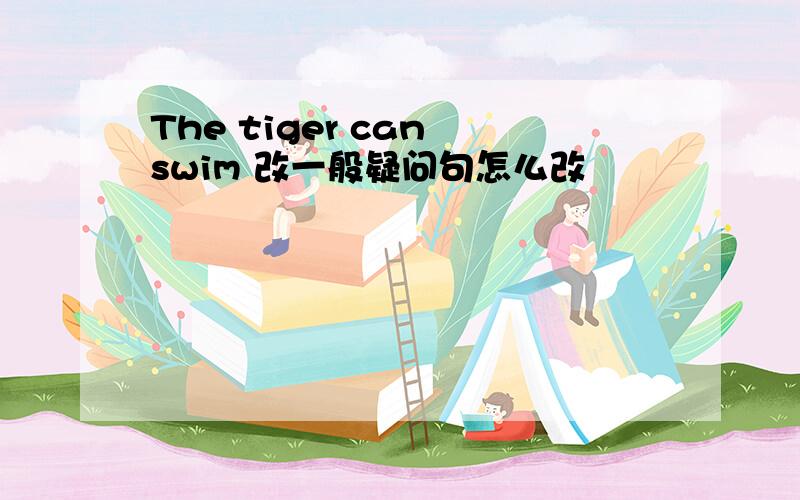 The tiger can swim 改一般疑问句怎么改