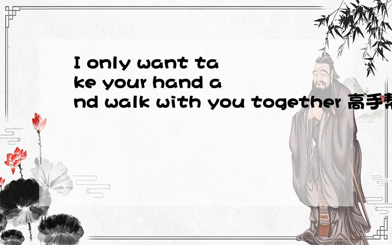 I only want take your hand and walk with you together 高手帮我翻译下