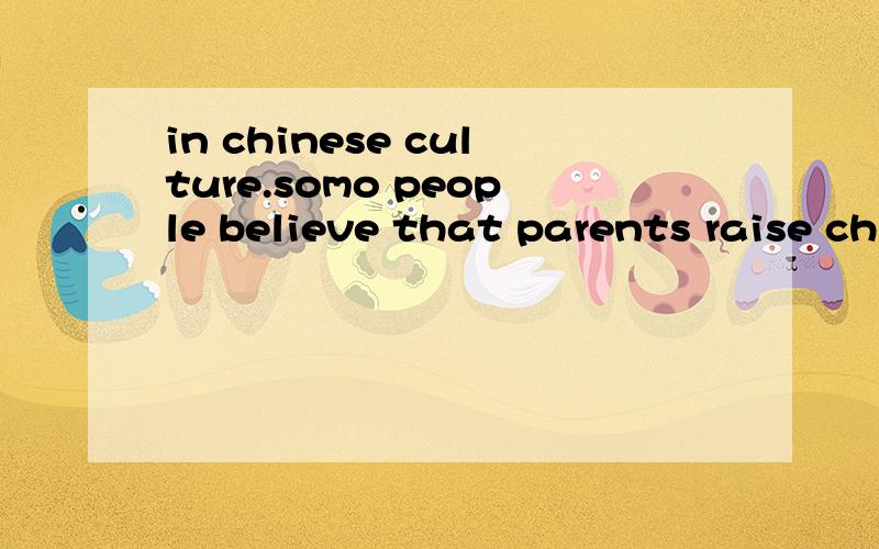 in chinese culture.somo people believe that parents raise children simply because they want their children look after them when they are old.Do you accept this view?why or why not?