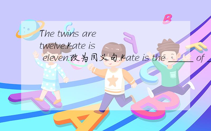 The twins are twelve.Kate is eleven.改为同义句.Kate is the _____ of _____.