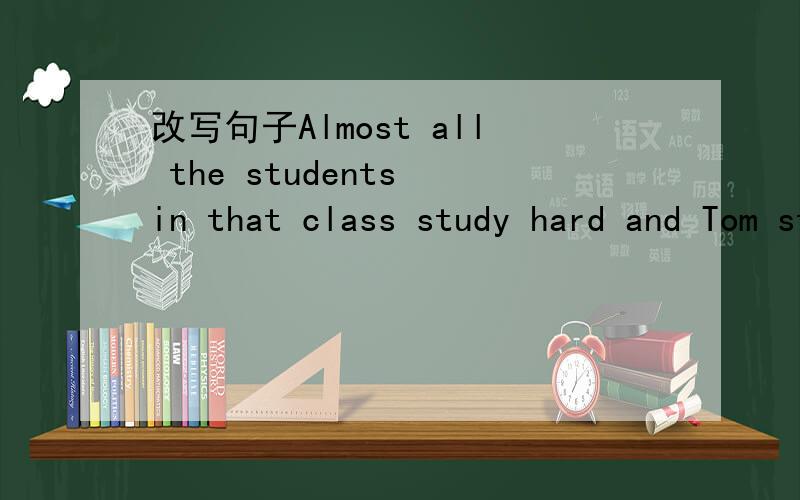 改写句子Almost all the students in that class study hard and Tom studies hardest.Almost all the students in that class study hard,（ ） （ ）hardest.